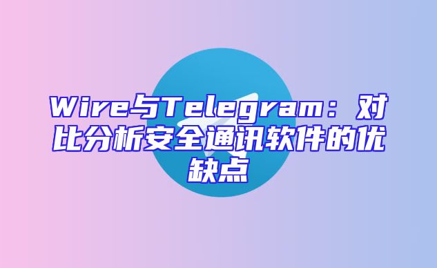 Wire与Telegram：对比分析安全通讯软件的优缺点