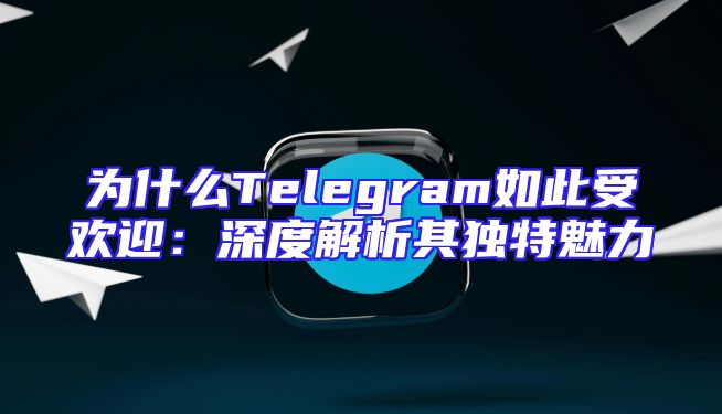 为什么Telegram如此受欢迎：深度解析其独特魅力