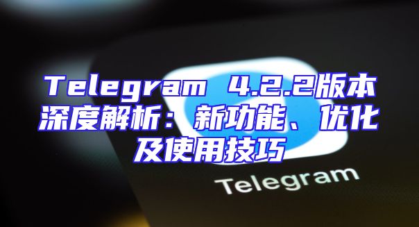 Telegram 4.2.2版本深度解析：新功能、优化及使用技巧