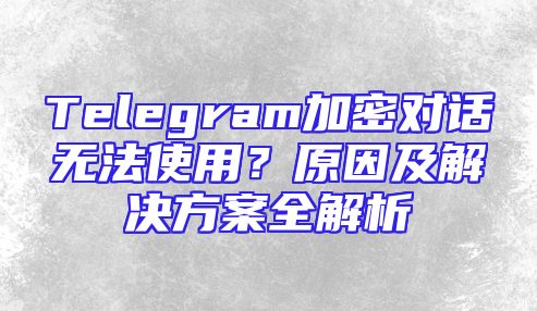 Telegram加密对话无法使用？原因及解决方案全解析