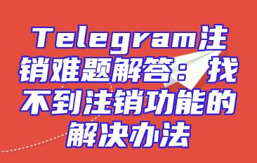 Telegram注销难题解答：找不到注销功能的解决办法