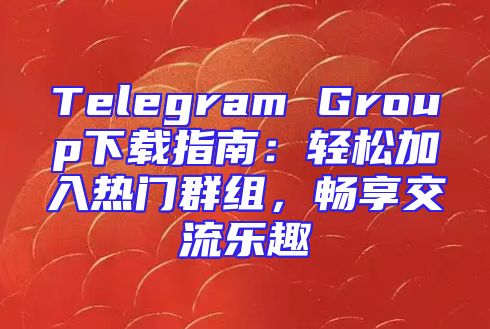 Telegram Group下载指南：轻松加入热门群组，畅享交流乐趣
