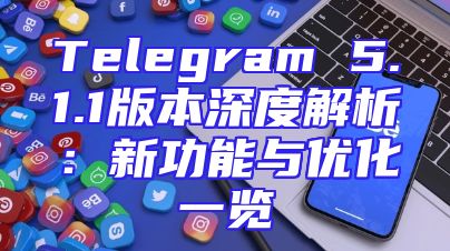Telegram 5.1.1版本深度解析：新功能与优化一览