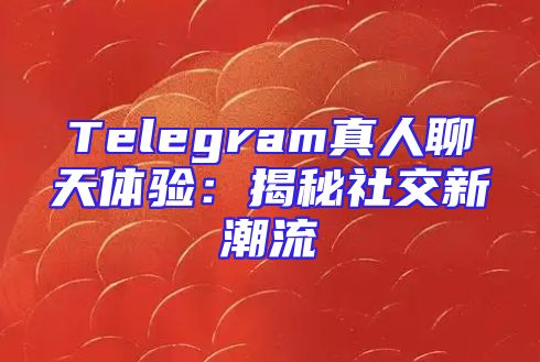 Telegram真人聊天体验：揭秘社交新潮流