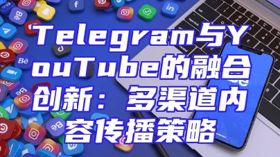 Telegram与YouTube的融合创新：多渠道内容传播策略