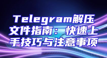 Telegram解压文件指南：快速上手技巧与注意事项