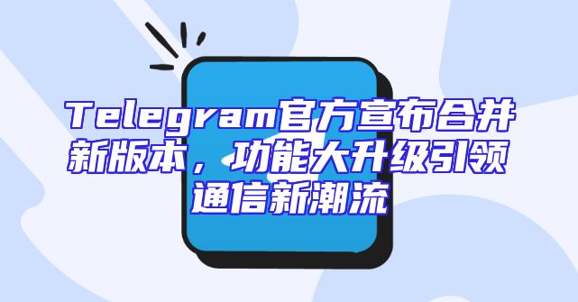 Telegram官方宣布合并新版本，功能大升级引领通信新潮流