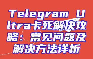 Telegram Ultra卡死解决攻略：常见问题及解决方法详析