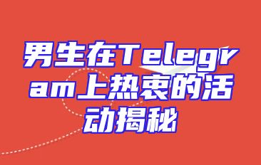 男生在Telegram上热衷的活动揭秘