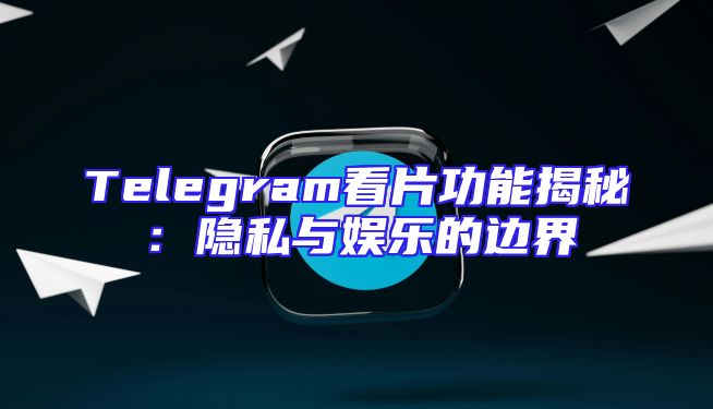 Telegram看片功能揭秘：隐私与娱乐的边界