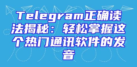 Telegram正确读法揭秘：轻松掌握这个热门通讯软件的发音