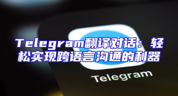 Telegram翻译对话：轻松实现跨语言沟通的利器
