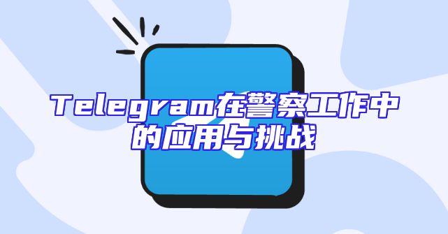 Telegram在警察工作中的应用与挑战