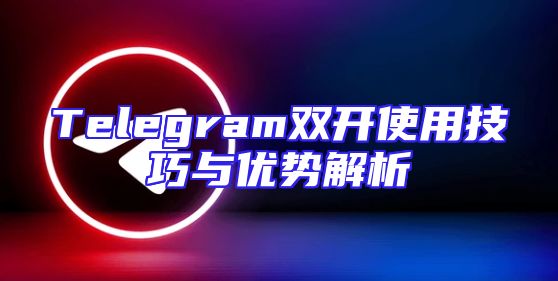 Telegram双开使用技巧与优势解析