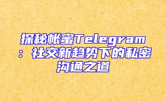 探秘帐蜜Telegram：社交新趋势下的私密沟通之道