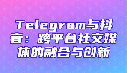 Telegram与抖音：跨平台社交媒体的融合与创新
