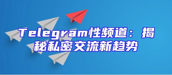 Telegram性频道：揭秘私密交流新趋势