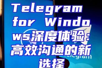 Telegram for Windows深度体验：高效沟通的新选择