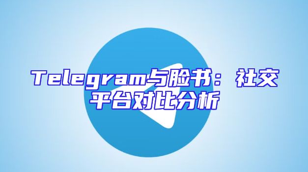 Telegram与脸书：社交平台对比分析