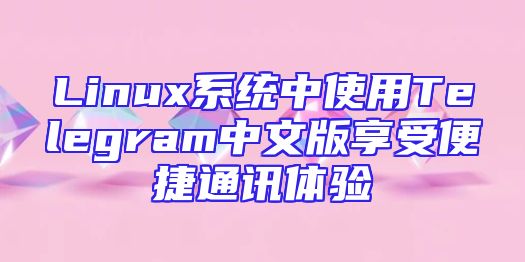 Linux系统中使用Telegram中文版享受便捷通讯体验