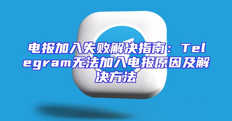 电报加入失败解决指南：Telegram无法加入电报原因及解决方法