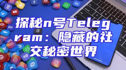 探秘n号Telegram：隐藏的社交秘密世界