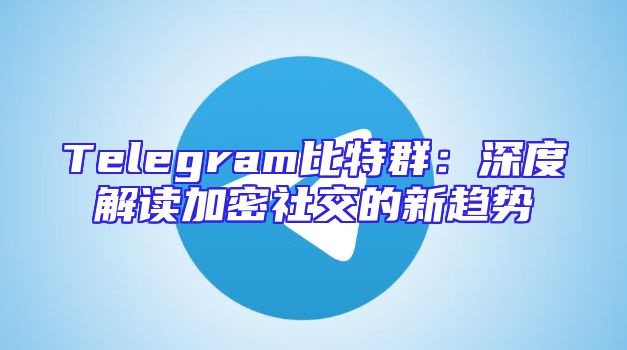 Telegram比特群：深度解读加密社交的新趋势