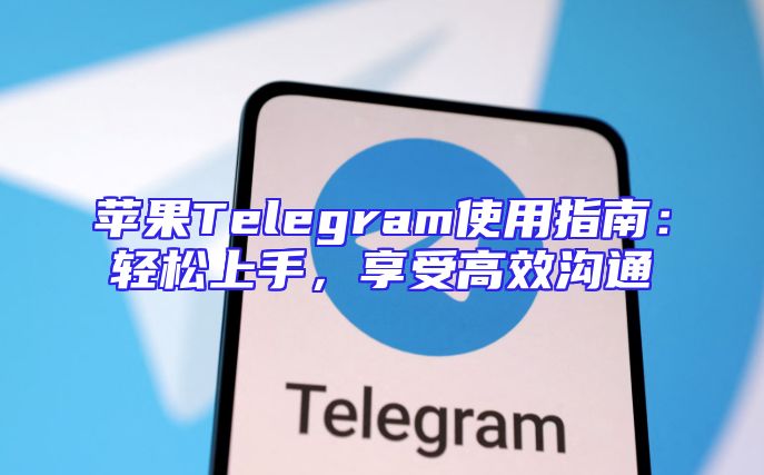 苹果Telegram使用指南：轻松上手，享受高效沟通