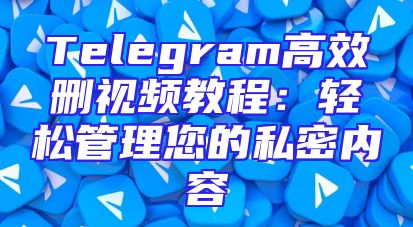 Telegram高效删视频教程：轻松管理您的私密内容