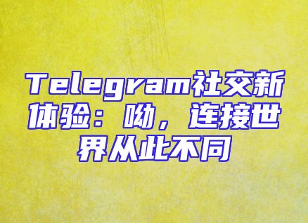 Telegram社交新体验：呦，连接世界从此不同