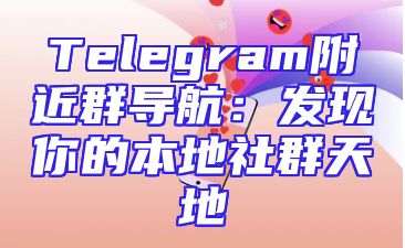 Telegram附近群导航：发现你的本地社群天地