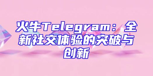 火牛Telegram：全新社交体验的突破与创新