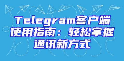 Telegram客户端使用指南：轻松掌握通讯新方式