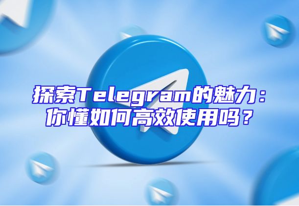 探索Telegram的魅力：你懂如何高效使用吗？