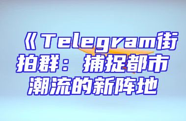 《Telegram街拍群：捕捉都市潮流的新阵地