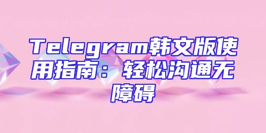 Telegram韩文版使用指南：轻松沟通无障碍