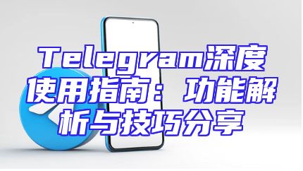 Telegram深度使用指南：功能解析与技巧分享
