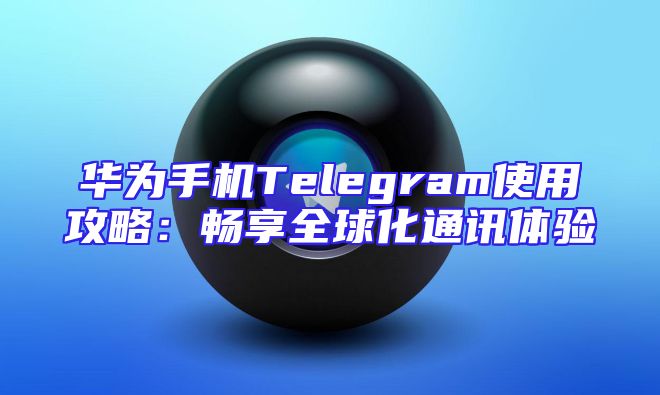 华为手机Telegram使用攻略：畅享全球化通讯体验