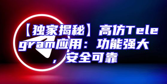【独家揭秘】高仿Telegram应用：功能强大，安全可靠