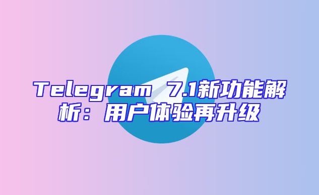 Telegram 7.1新功能解析：用户体验再升级