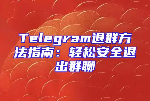 Telegram退群方法指南：轻松安全退出群聊