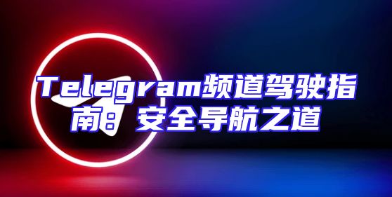 Telegram频道驾驶指南：安全导航之道