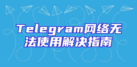 Telegram网络无法使用解决指南