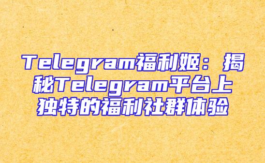 Telegram福利姬：揭秘Telegram平台上独特的福利社群体验