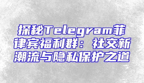 探秘Telegram菲律宾福利群：社交新潮流与隐私保护之道