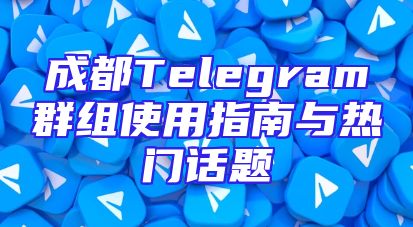 成都Telegram群组使用指南与热门话题