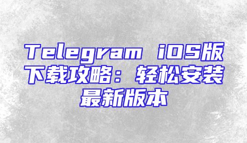 Telegram iOS版下载攻略：轻松安装最新版本
