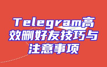 Telegram高效删好友技巧与注意事项