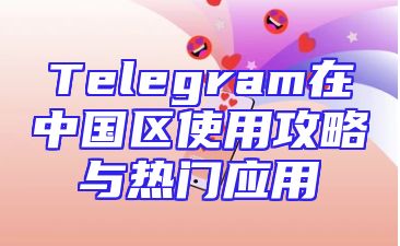 Telegram在中国区使用攻略与热门应用