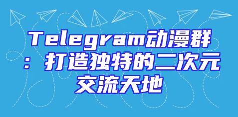 Telegram动漫群：打造独特的二次元交流天地